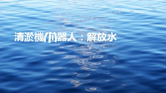 清淤機(jī)器人：解放水道，暢通未來！